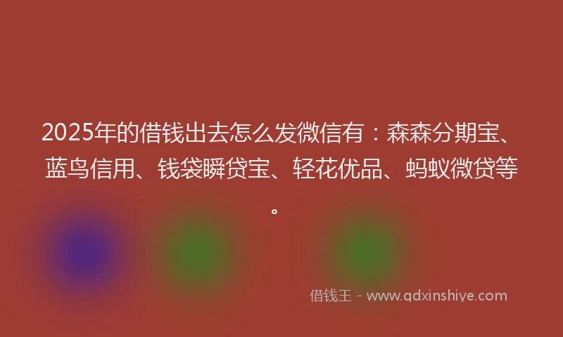 2025年的借钱出去怎么发微信有：森森分期宝、蓝鸟信用、钱袋瞬贷宝、轻花优品、蚂蚁微贷等。