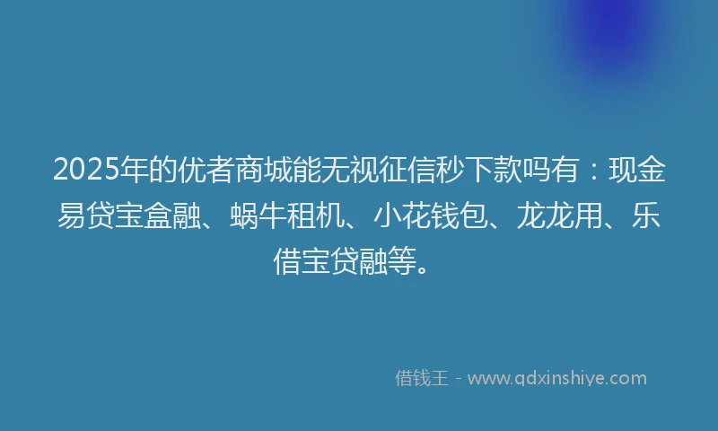 2025年的优者商城能无视征信秒下款吗有：现金易贷宝盒融、蜗牛租机、小花钱包、龙龙用、乐借宝贷融等。