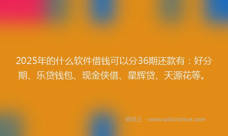 2025年的什么软件借钱可以分36期还款有：好分期、乐贷钱包、现金侠借、星辉贷、天源花等。