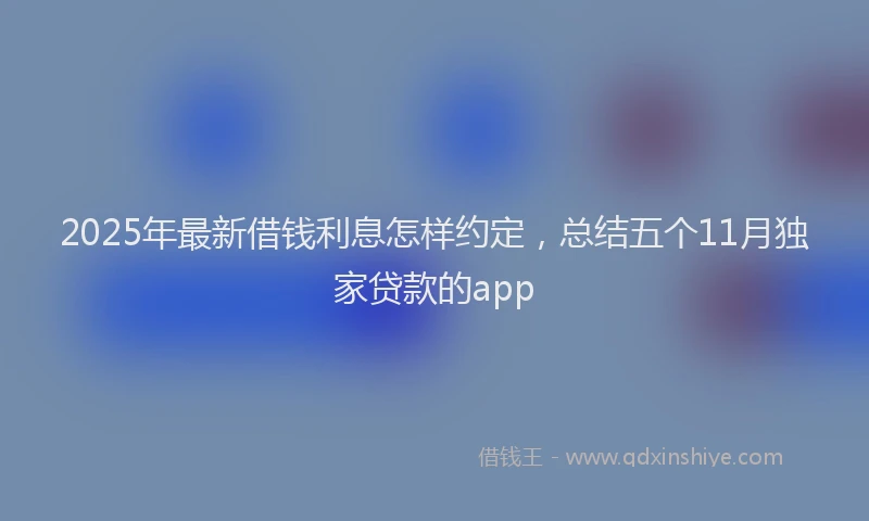 2025年最新借钱利息怎样约定，总结五个11月独家贷款的app