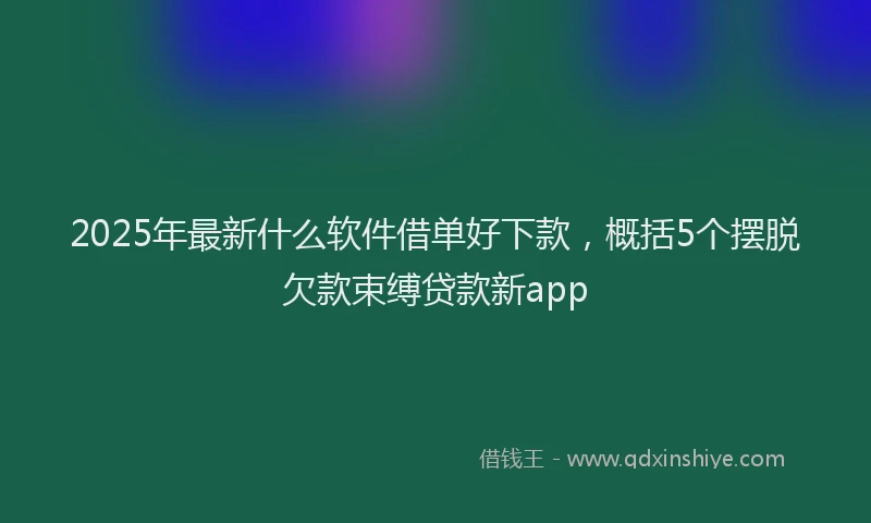 2025年最新什么软件借单好下款，概括5个摆脱欠款束缚贷款新app