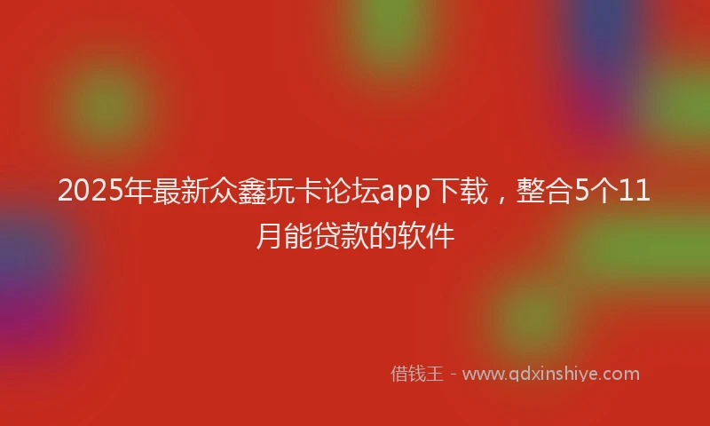 2025年最新众鑫玩卡论坛app下载，整合5个11月能贷款的软件