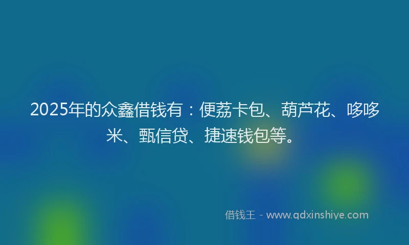 2025年的众鑫借钱有：便荔卡包、葫芦花、哆哆米、甄信贷、捷速钱包等。