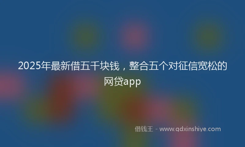 2025年最新借五千块钱，整合五个对征信宽松的网贷app