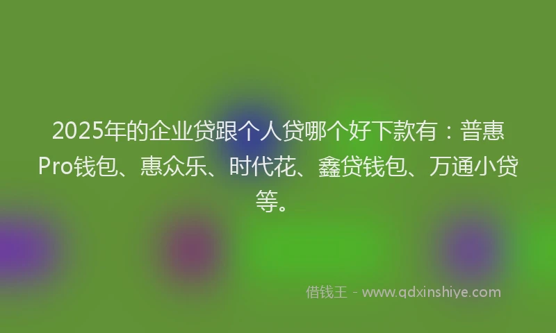 2025年的企业贷跟个人贷哪个好下款有：普惠Pro钱包、惠众乐、时代花、鑫贷钱包、万通小贷等。