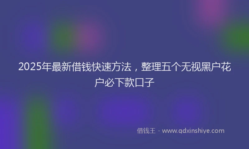 2025年最新借钱快速方法，整理五个无视黑户花户必下款口子