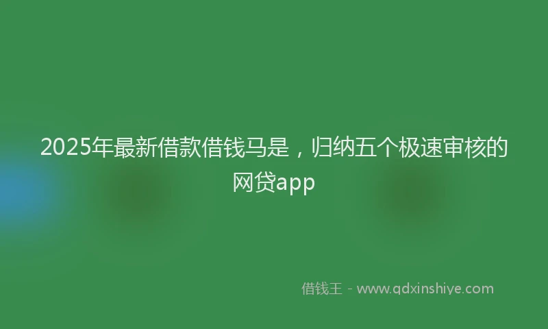 2025年最新借款借钱马是，归纳五个极速审核的网贷app