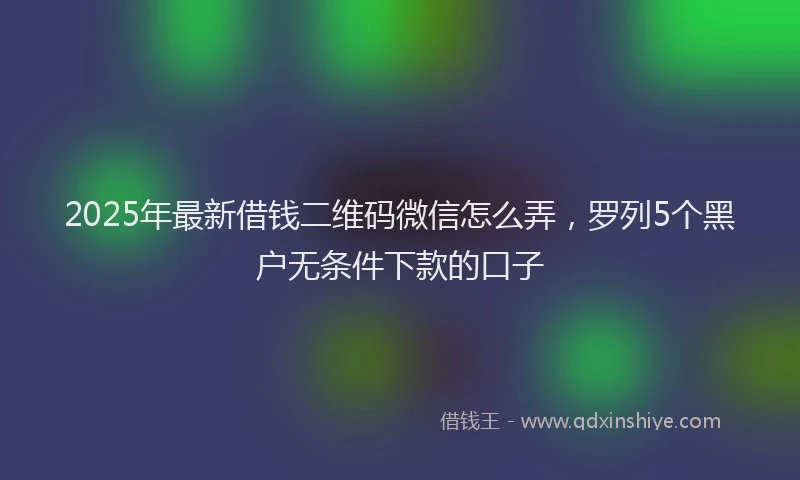 2025年最新借钱二维码微信怎么弄，罗列5个黑户无条件下款的口子