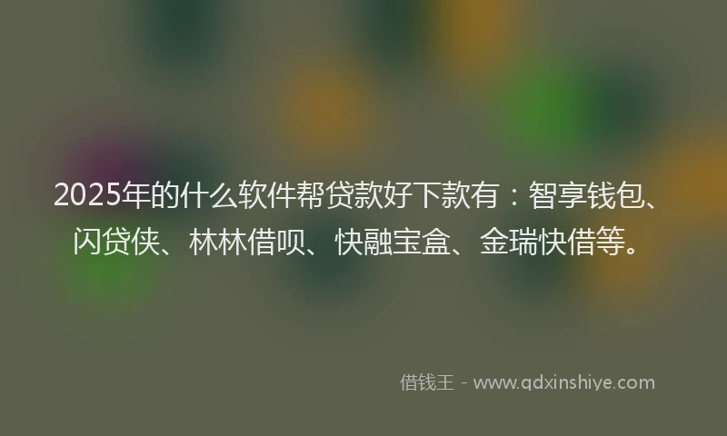 2025年的什么软件帮贷款好下款有：智享钱包、闪贷侠、林林借呗、快融宝盒、金瑞快借等。