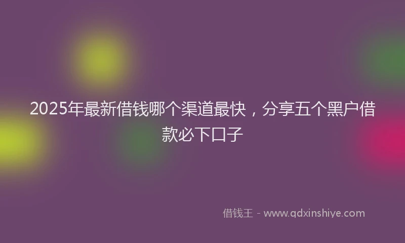 2025年最新借钱哪个渠道最快，分享五个黑户借款必下口子