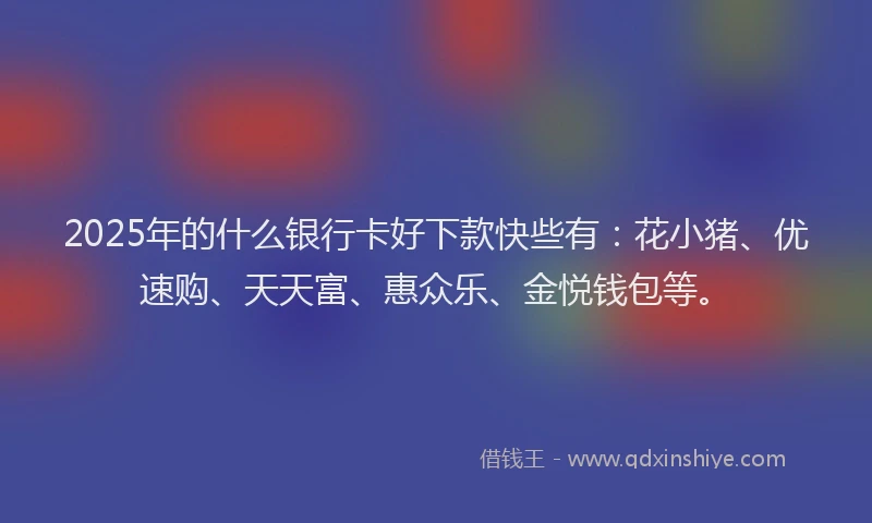 2025年的什么银行卡好下款快些有：花小猪、优速购、天天富、惠众乐、金悦钱包等。