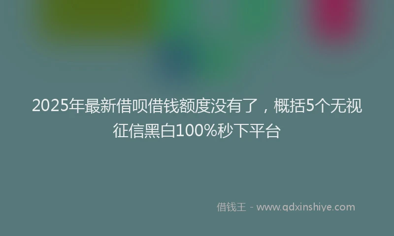 2025年最新借呗借钱额度没有了，概括5个无视征信黑白100%秒下平台