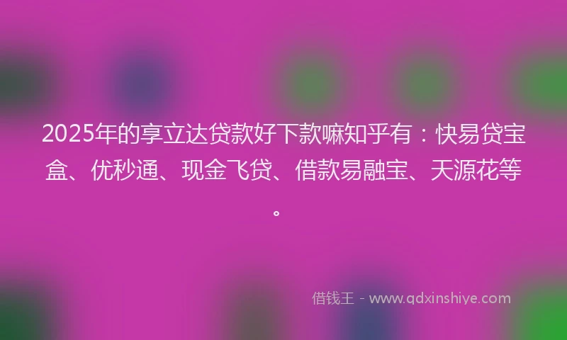 2025年的享立达贷款好下款嘛知乎有：快易贷宝盒、优秒通、现金飞贷、借款易融宝、天源花等。