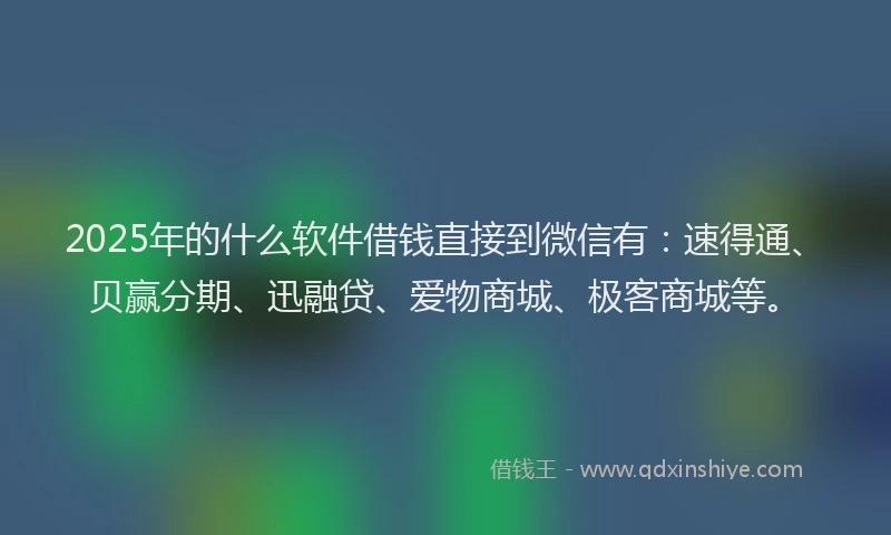 2025年的什么软件借钱直接到微信有：速得通、贝赢分期、迅融贷、爱物商城、极客商城等。