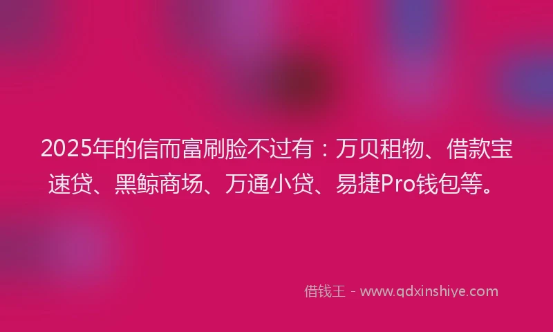 2025年的信而富刷脸不过有：万贝租物、借款宝速贷、黑鲸商场、万通小贷、易捷Pro钱包等。