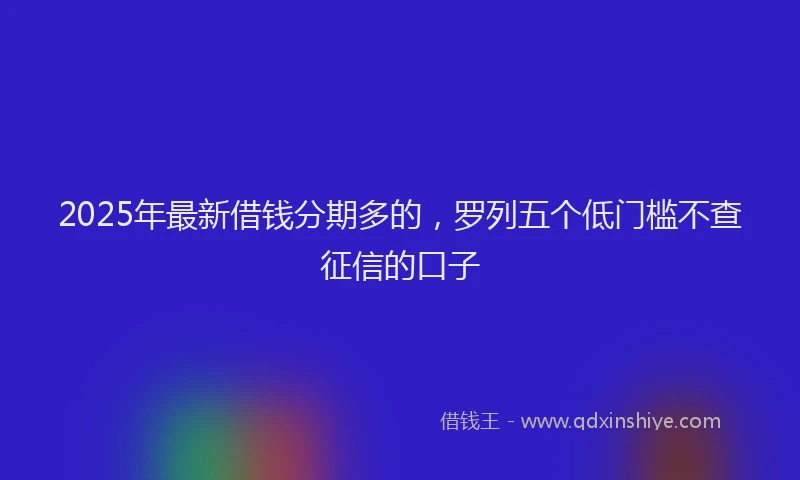 2025年最新借钱分期多的，罗列五个低门槛不查征信的口子