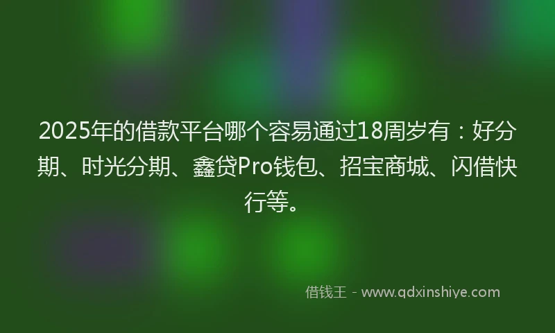 2025年的借款平台哪个容易通过18周岁有：好分期、时光分期、鑫贷Pro钱包、招宝商城、闪借快行等。
