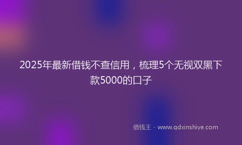 2025年最新借钱不查信用，梳理5个无视双黑下款5000的口子