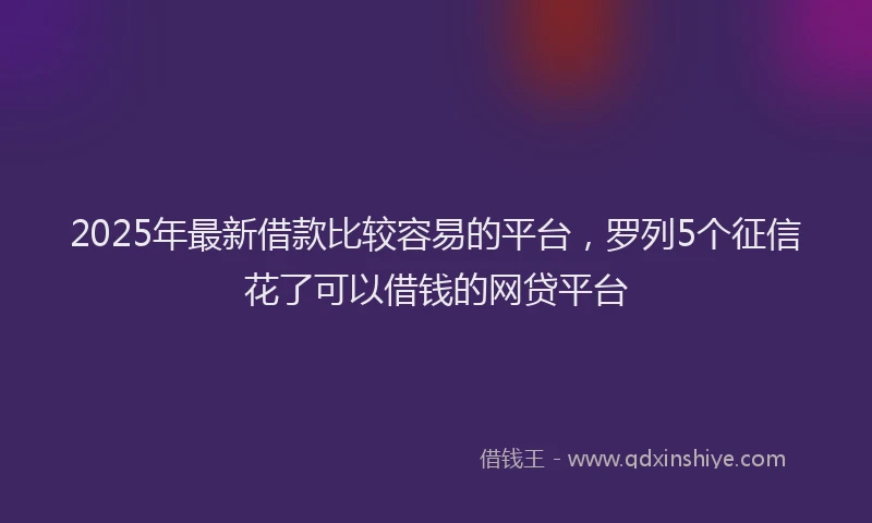 2025年最新借款比较容易的平台，罗列5个征信花了可以借钱的网贷平台
