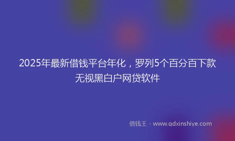 2025年最新借钱平台年化，罗列5个百分百下款无视黑白户网贷软件