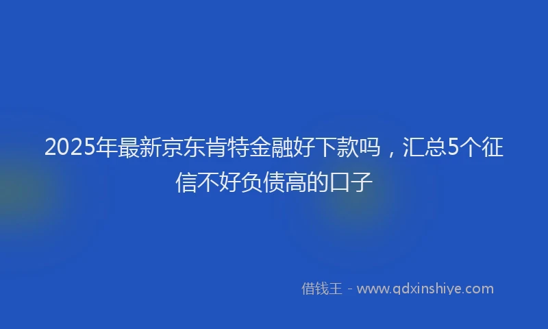 2025年最新京东肯特金融好下款吗，汇总5个征信不好负债高的口子
