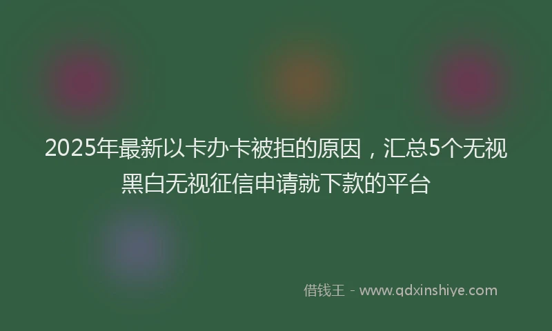 2025年最新以卡办卡被拒的原因，汇总5个无视黑白无视征信申请就下款的平台