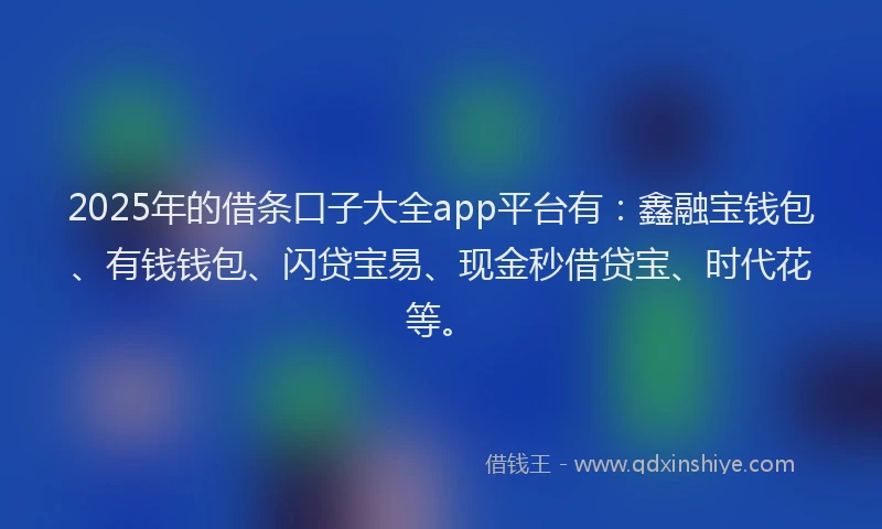 2025年的借条口子大全app平台有：鑫融宝钱包、有钱钱包、闪贷宝易、现金秒借贷宝、时代花等。
