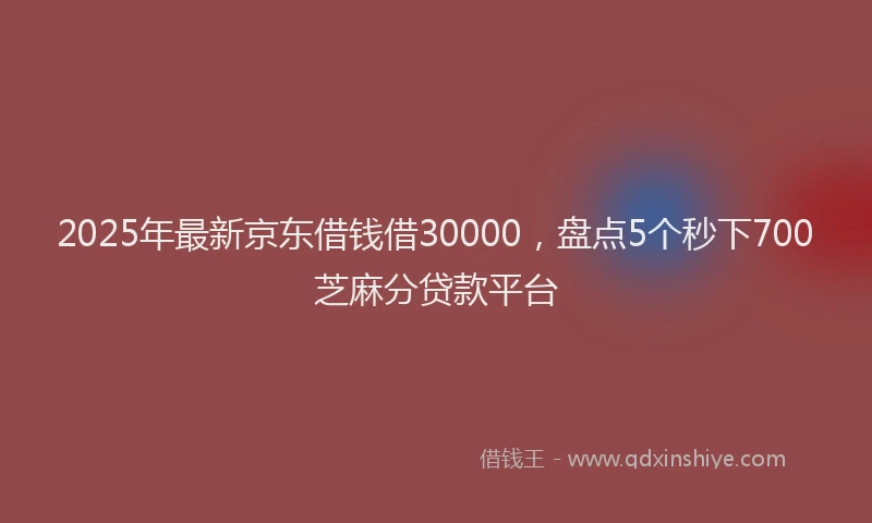 2025年最新京东借钱借30000，盘点5个秒下700芝麻分贷款平台