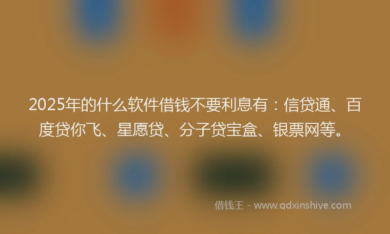 2025年的什么软件借钱不要利息有：信贷通、百度贷你飞、星愿贷、分子贷宝盒、银票网等。