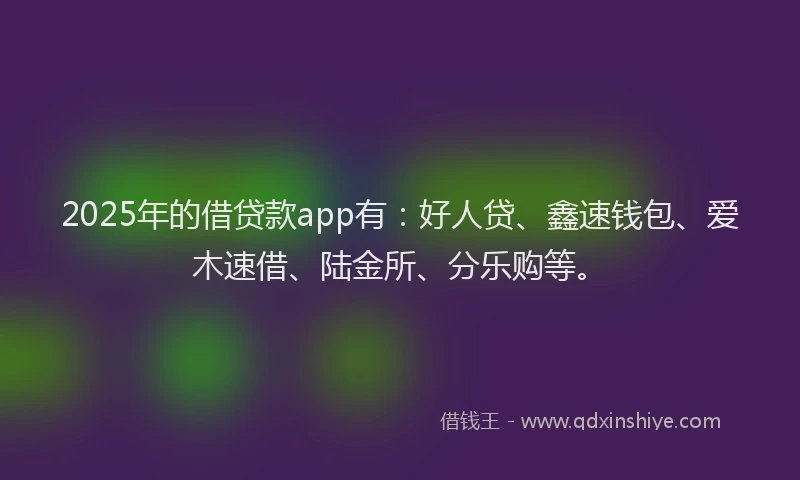 2025年的借贷款app有：好人贷、鑫速钱包、爱木速借、陆金所、分乐购等。