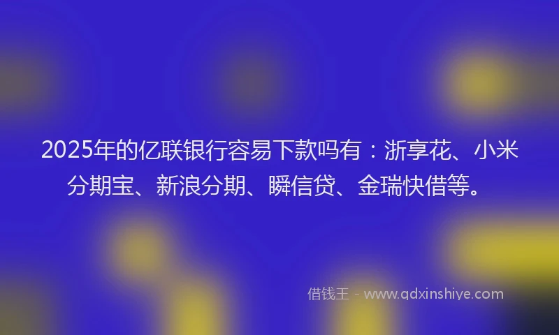 2025年的亿联银行容易下款吗有：浙享花、小米分期宝、新浪分期、瞬信贷、金瑞快借等。