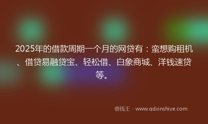 2025年的借款周期一个月的网贷有：蛮想购租机、借贷易融贷宝、轻松借、白象商城、洋钱速贷等。