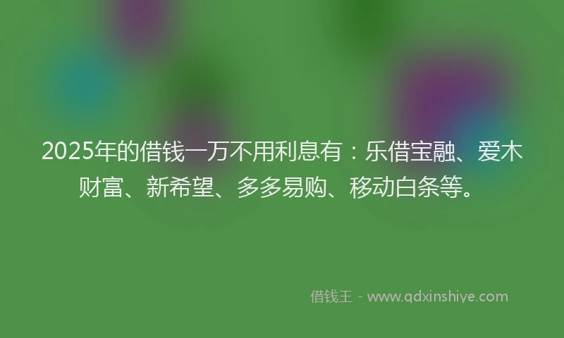 2025年的借钱一万不用利息有：乐借宝融、爱木财富、新希望、多多易购、移动白条等。