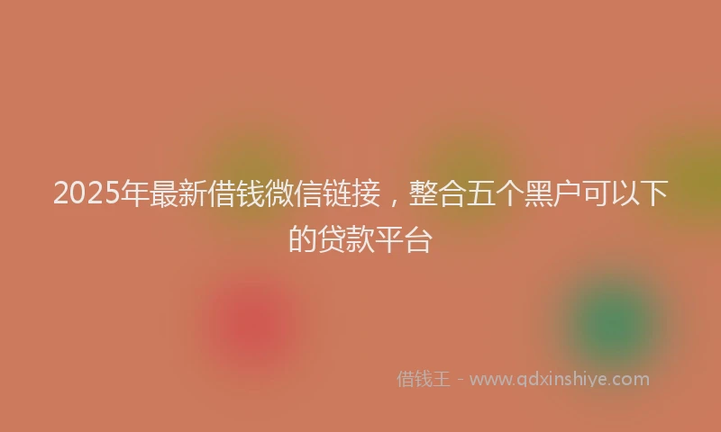 2025年最新借钱微信链接，整合五个黑户可以下的贷款平台