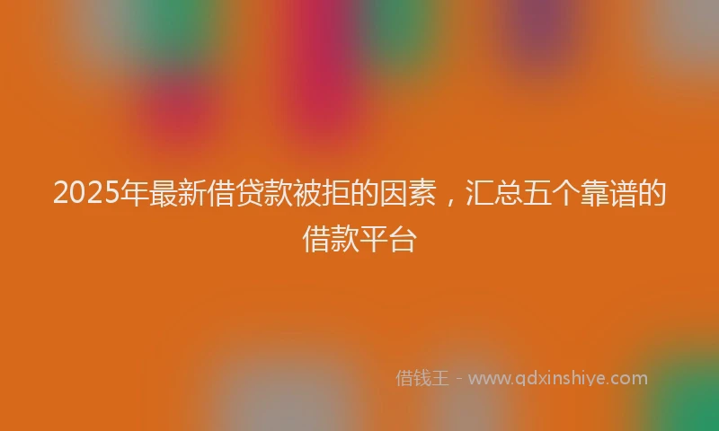 2025年最新借贷款被拒的因素，汇总五个靠谱的借款平台