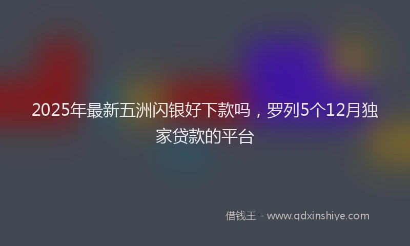 2025年最新五洲闪银好下款吗，罗列5个12月独家贷款的平台
