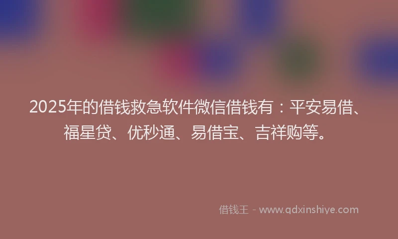 2025年的借钱救急软件微信借钱有：平安易借、福星贷、优秒通、易借宝、吉祥购等。