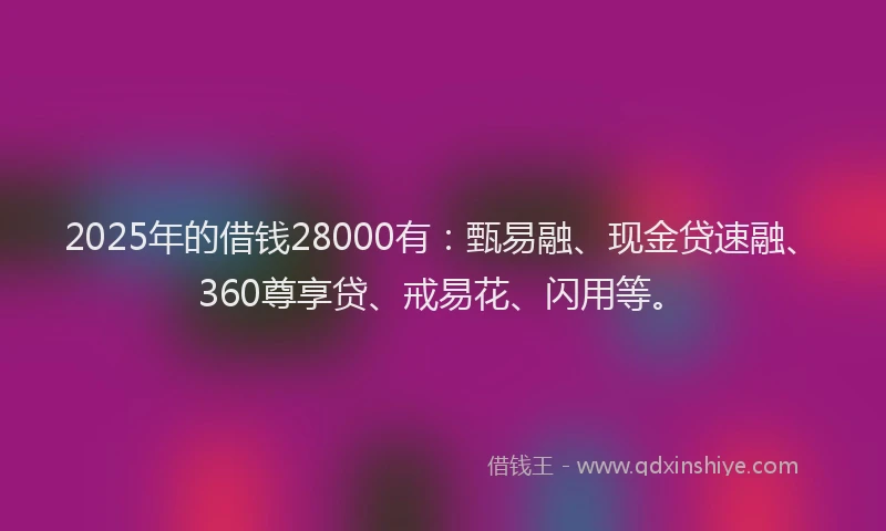2025年的借钱28000有：甄易融、现金贷速融、360尊享贷、戒易花、闪用等。