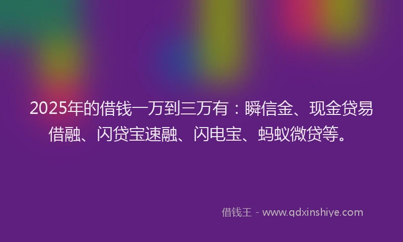 2025年的借钱一万到三万有：瞬信金、现金贷易借融、闪贷宝速融、闪电宝、蚂蚁微贷等。