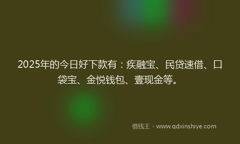 2025年的今日好下款有：疾融宝、民贷速借、口袋宝、金悦钱包、壹现金等。