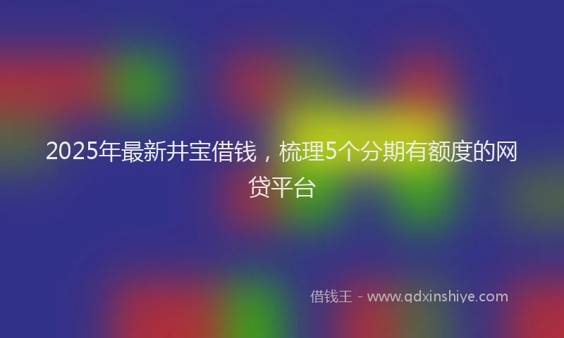 2025年最新井宝借钱，梳理5个分期有额度的网贷平台