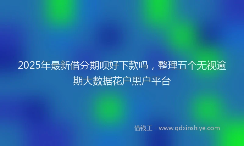 2025年最新借分期呗好下款吗，整理五个无视逾期大数据花户黑户平台