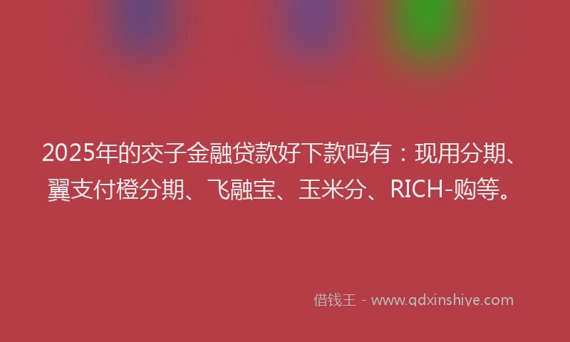 2025年的交子金融贷款好下款吗有：现用分期、翼支付橙分期、飞融宝、玉米分、RICH-购等。