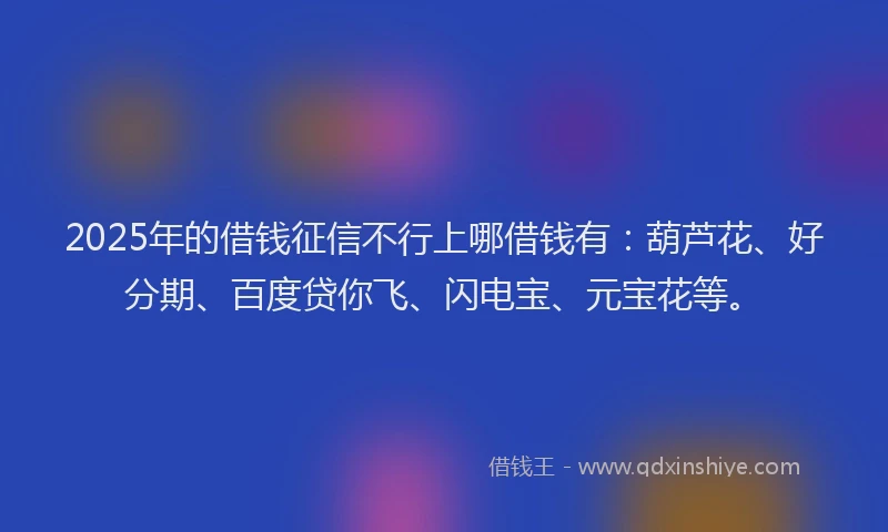 2025年的借钱征信不行上哪借钱有：葫芦花、好分期、百度贷你飞、闪电宝、元宝花等。