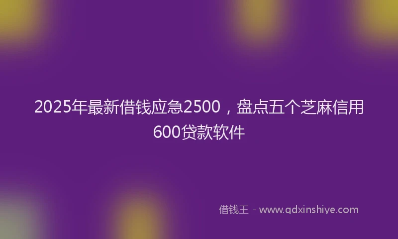 2025年最新借钱应急2500，盘点五个芝麻信用600贷款软件