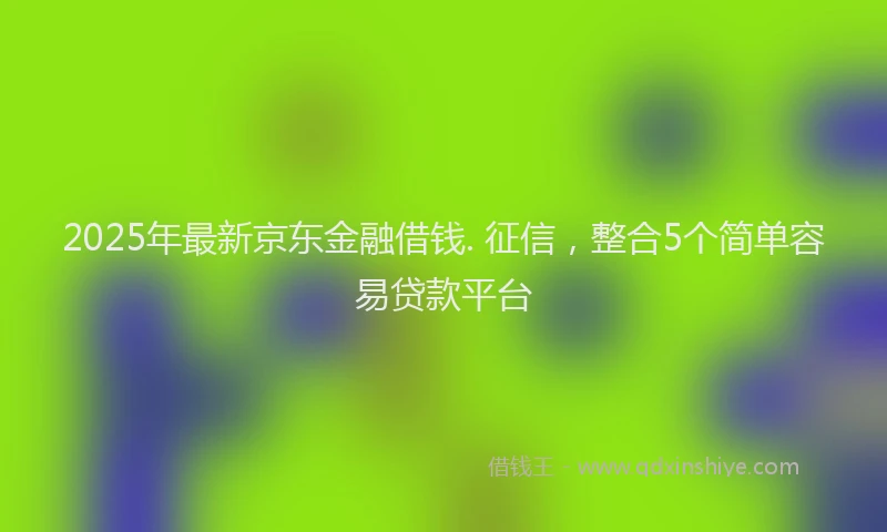 2025年最新京东金融借钱. 征信，整合5个简单容易贷款平台