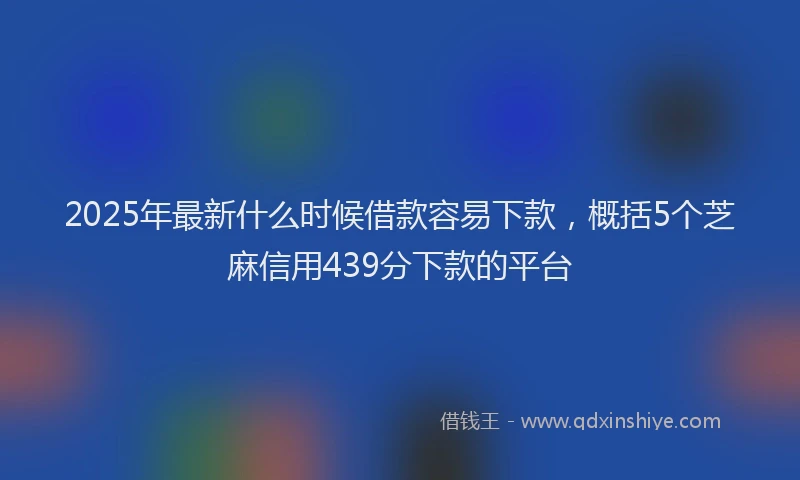 2025年最新什么时候借款容易下款，概括5个芝麻信用439分下款的平台