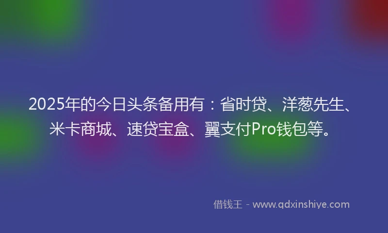 2025年的今日头条备用有：省时贷、洋葱先生、米卡商城、速贷宝盒、翼支付Pro钱包等。