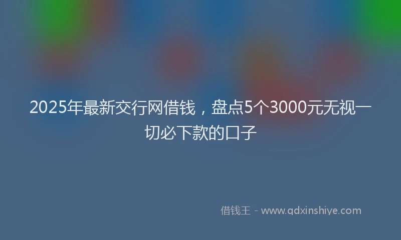 2025年最新交行网借钱，盘点5个3000元无视一切必下款的口子