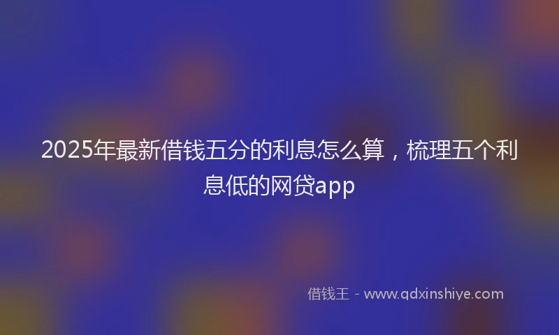 2025年最新借钱五分的利息怎么算，梳理五个利息低的网贷app